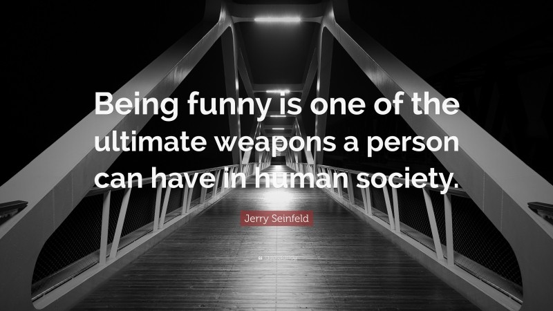 Jerry Seinfeld Quote: “Being funny is one of the ultimate weapons a person can have in human society.”