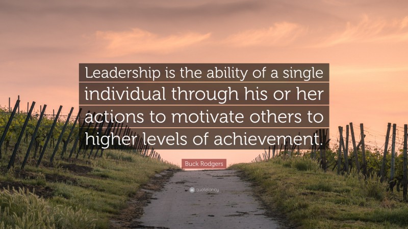 Buck Rodgers Quote: “Leadership is the ability of a single individual through his or her actions to motivate others to higher levels of achievement.”