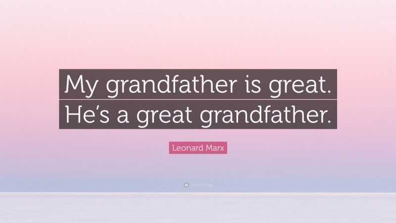 Leonard Marx Quote: “My grandfather is great. He’s a great grandfather.”