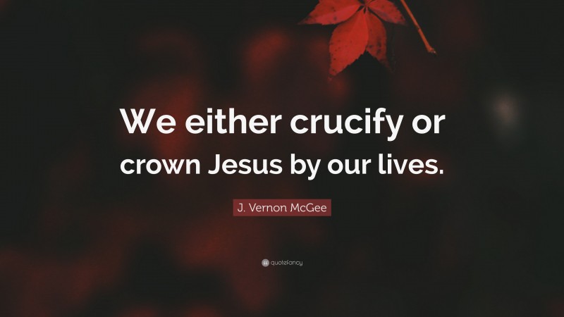 J. Vernon McGee Quote: “We either crucify or crown Jesus by our lives.”