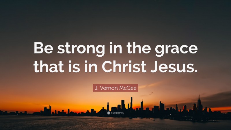 J. Vernon McGee Quote: “Be strong in the grace that is in Christ Jesus.”
