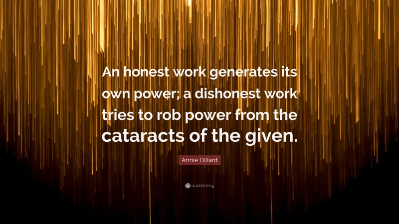 Annie Dillard Quote: “An honest work generates its own power; a dishonest work tries to rob power from the cataracts of the given.”
