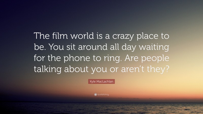 Kyle MacLachlan Quote: “The film world is a crazy place to be. You sit around all day waiting for the phone to ring. Are people talking about you or aren’t they?”