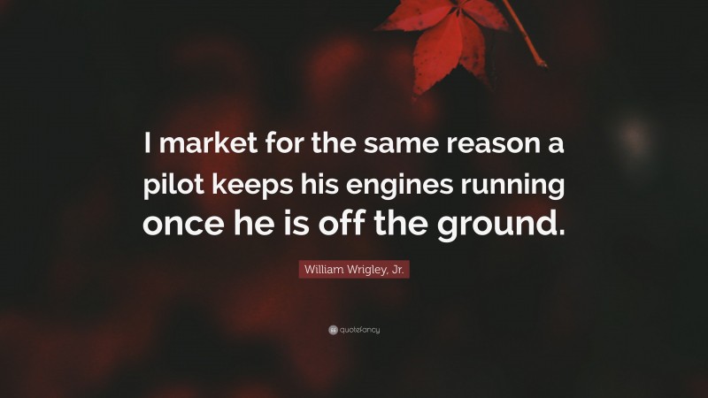 William Wrigley, Jr. Quote: “I market for the same reason a pilot keeps his engines running once he is off the ground.”