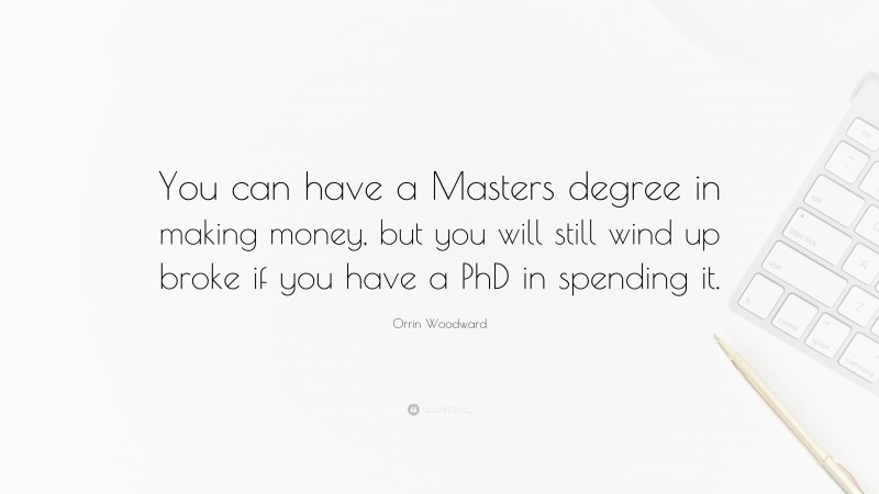 Orrin Woodward Quote: “You can have a Masters degree in making money, but you will still wind up broke if you have a PhD in spending it.”