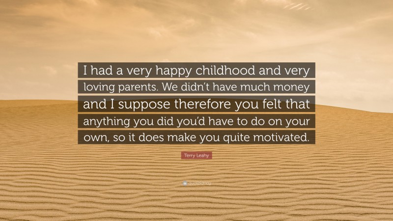 Terry Leahy Quote: “I had a very happy childhood and very loving parents. We didn’t have much money and I suppose therefore you felt that anything you did you’d have to do on your own, so it does make you quite motivated.”