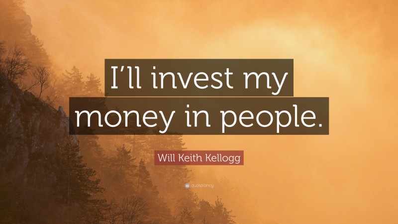 Will Keith Kellogg Quote: “I’ll invest my money in people.”