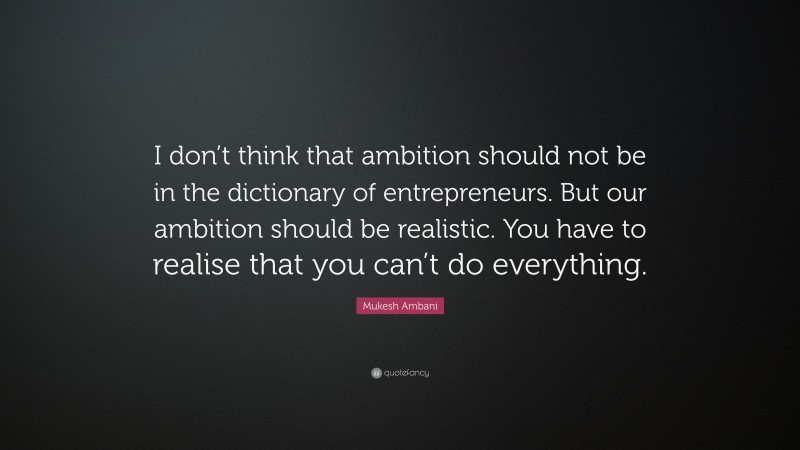 Mukesh Ambani Quote: “I don’t think that ambition should not be in the dictionary of entrepreneurs. But our ambition should be realistic. You have to realise that you can’t do everything.”