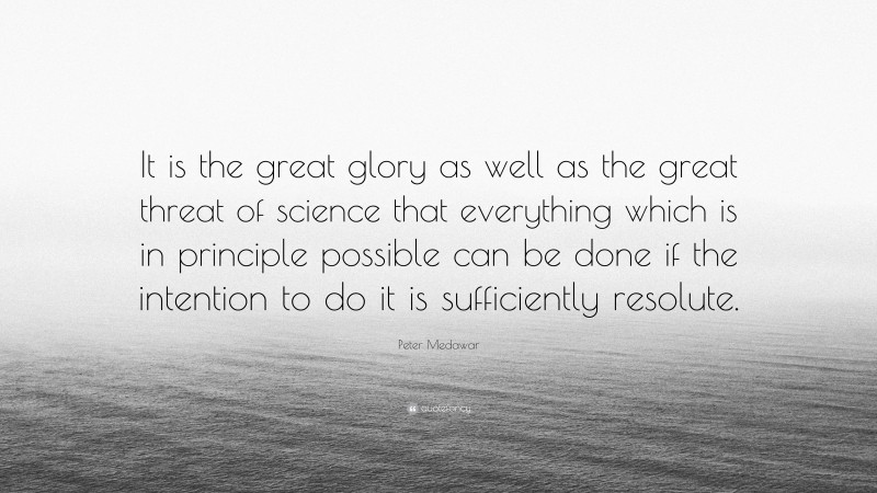 Peter Medawar Quote: “It is the great glory as well as the great threat of science that everything which is in principle possible can be done if the intention to do it is sufficiently resolute.”