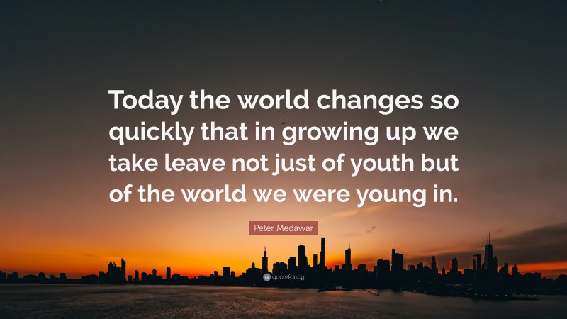 Peter Medawar Quote: “Today the world changes so quickly that in growing up we take leave not just of youth but of the world we were young in.”