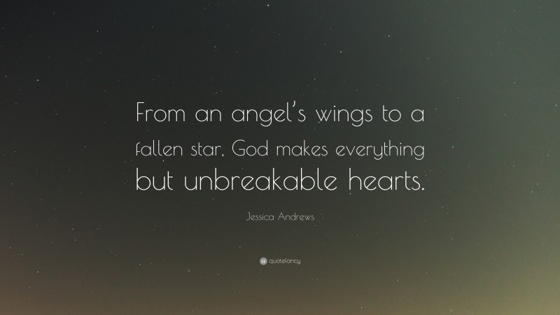 Jessica Andrews Quote: “From an angel’s wings to a fallen star, God makes everything but unbreakable hearts.”