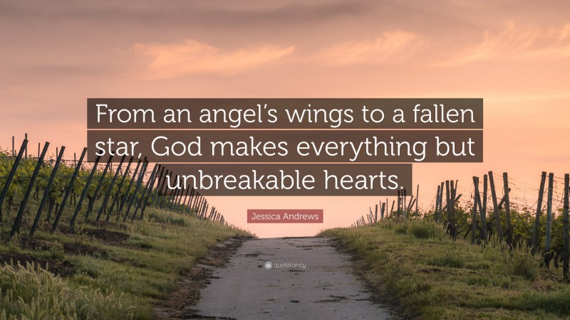 Jessica Andrews Quote: “From an angel’s wings to a fallen star, God makes everything but unbreakable hearts.”