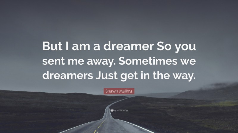 Shawn Mullins Quote: “But I am a dreamer So you sent me away. Sometimes we dreamers Just get in the way.”