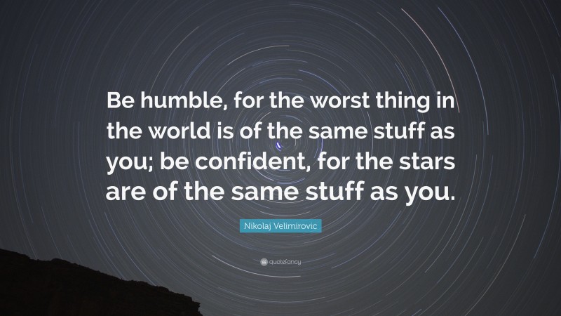 Nikolaj Velimirovic Quote: “Be humble, for the worst thing in the world is of the same stuff as you; be confident, for the stars are of the same stuff as you.”