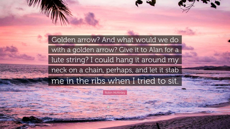 Robin McKinley Quote: “Golden arrow? And what would we do with a golden arrow? Give it to Alan for a lute string? I could hang it around my neck on a chain, perhaps, and let it stab me in the ribs when I tried to sit.”