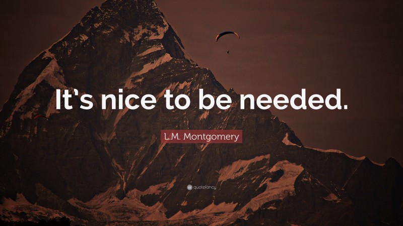 L.M. Montgomery Quote: “It’s nice to be needed.”