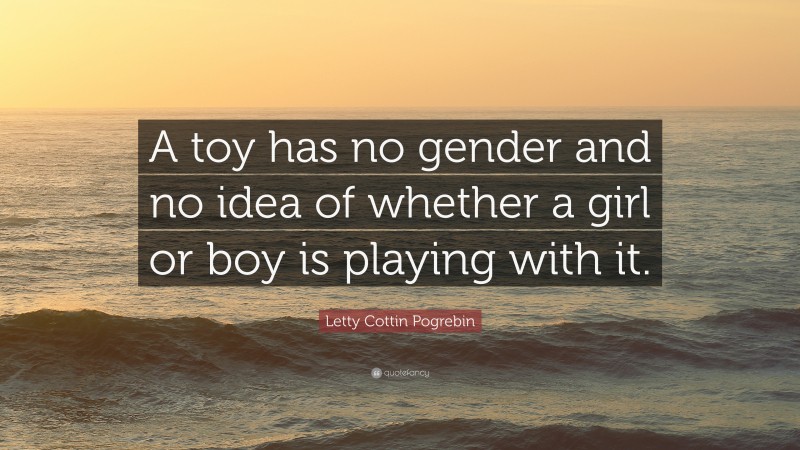 Letty Cottin Pogrebin Quote: “A toy has no gender and no idea of whether a girl or boy is playing with it.”