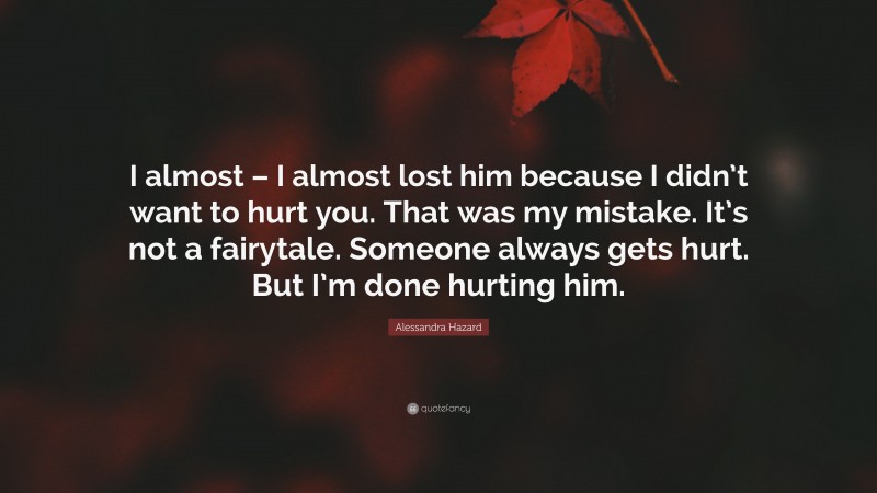 Alessandra Hazard Quote: “I almost – I almost lost him because I didn’t want to hurt you. That was my mistake. It’s not a fairytale. Someone always gets hurt. But I’m done hurting him.”