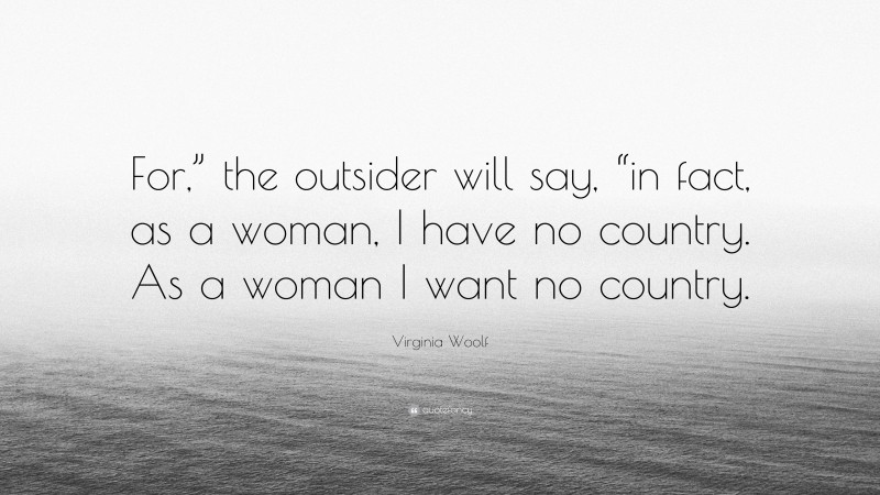 Virginia Woolf Quote: “For,” the outsider will say, “in fact, as a woman, I have no country. As a woman I want no country.”