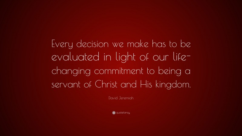 David Jeremiah Quote: “Every decision we make has to be evaluated in light of our life-changing commitment to being a servant of Christ and His kingdom.”