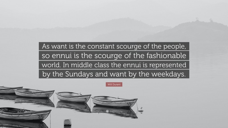 Will Durant Quote: “As want is the constant scourge of the people, so ennui is the scourge of the fashionable world. In middle class the ennui is represented by the Sundays and want by the weekdays.”