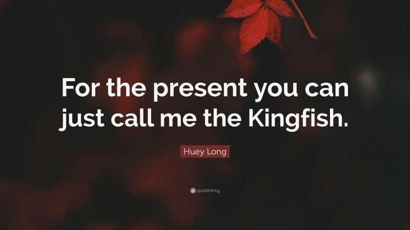 Huey Long Quote: “For the present you can just call me the Kingfish.”