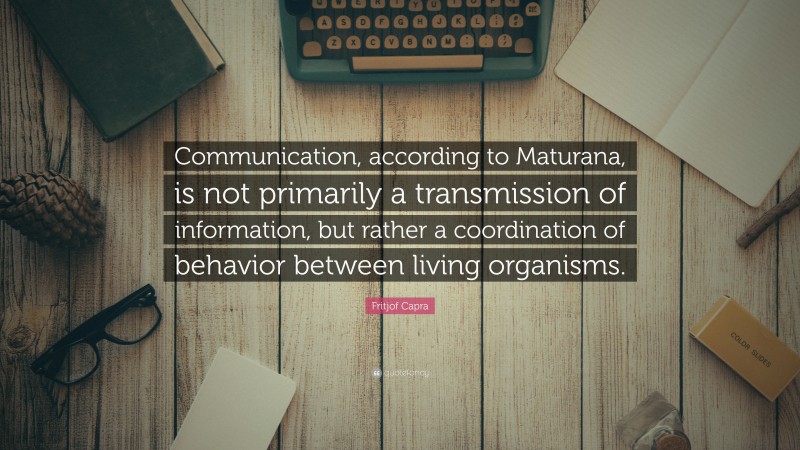 Fritjof Capra Quote: “Communication, according to Maturana, is not primarily a transmission of information, but rather a coordination of behavior between living organisms.”