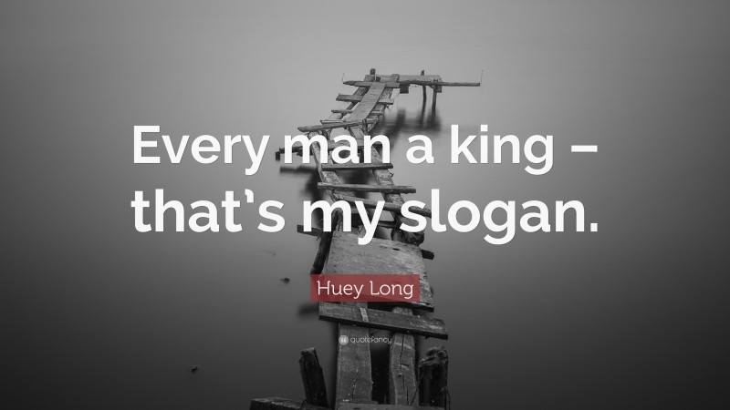 Huey Long Quote: “Every man a king – that’s my slogan.”