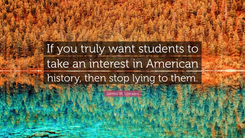 James W. Loewen Quote: “If you truly want students to take an interest in American history, then stop lying to them.”
