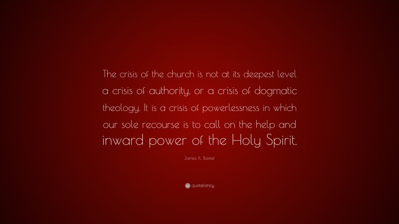 James K. Baxter Quote: “The crisis of the church is not at its deepest level a crisis of authority, or a crisis of dogmatic theology. It is a crisis of powerlessness in which our sole recourse is to call on the help and inward power of the Holy Spirit.”