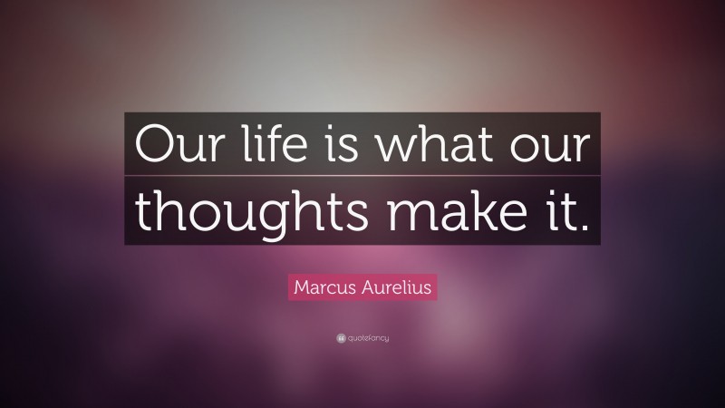 Marcus Aurelius Quote: “Our life is what our thoughts make it.”