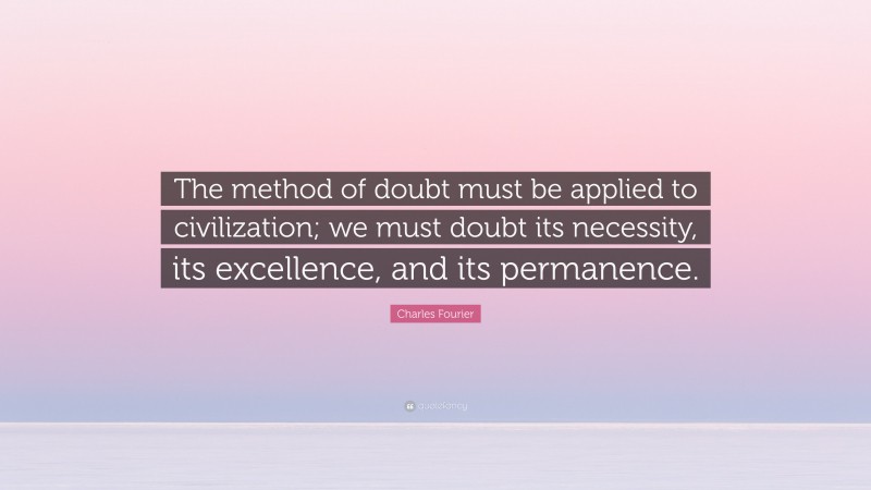 Charles Fourier Quote: “The method of doubt must be applied to civilization; we must doubt its necessity, its excellence, and its permanence.”