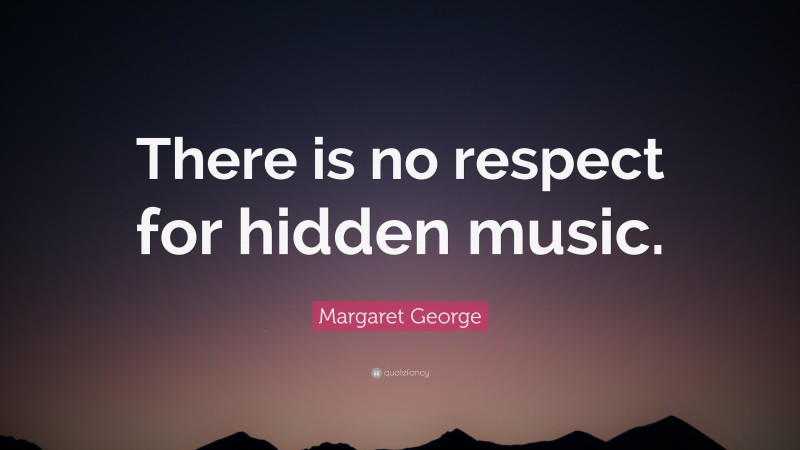 Margaret George Quote: “There is no respect for hidden music.”