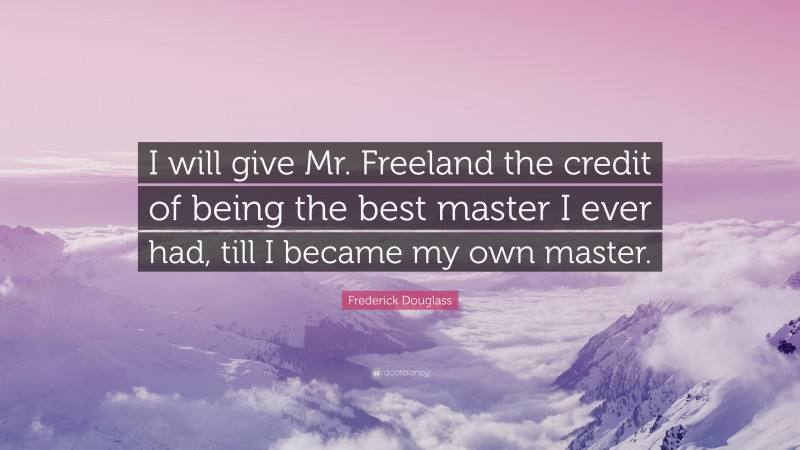 Frederick Douglass Quote: “I will give Mr. Freeland the credit of being the best master I ever had, till I became my own master.”