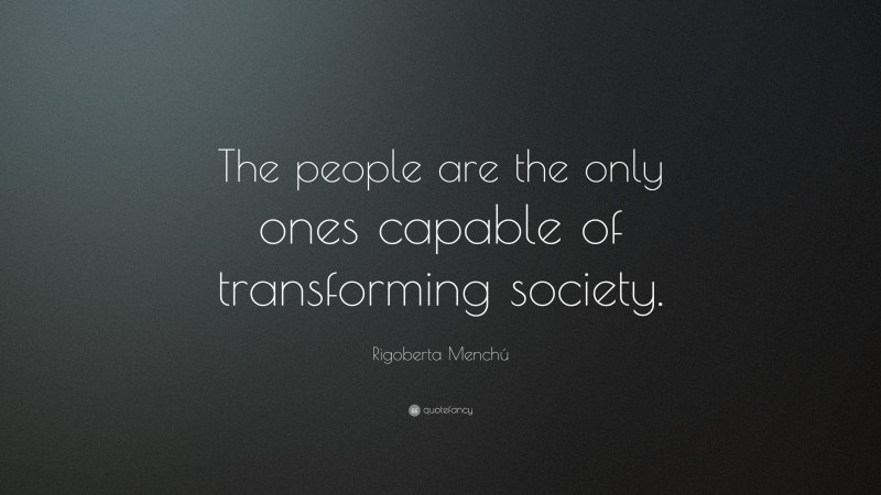 Rigoberta Menchú Quote: “The people are the only ones capable of transforming society.”