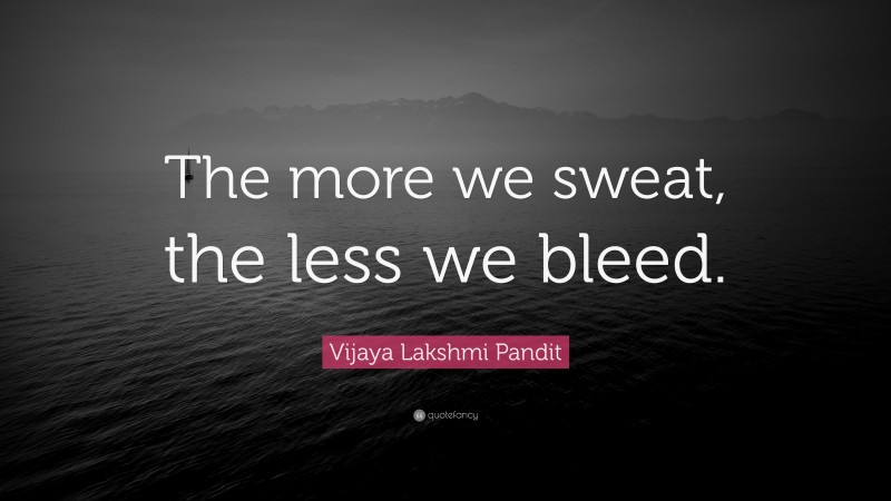 Vijaya Lakshmi Pandit Quote: “The more we sweat, the less we bleed.”