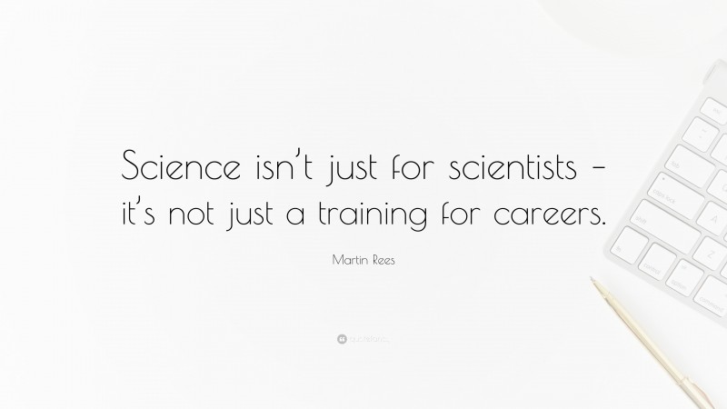 Martin Rees Quote: “Science isn’t just for scientists – it’s not just a training for careers.”