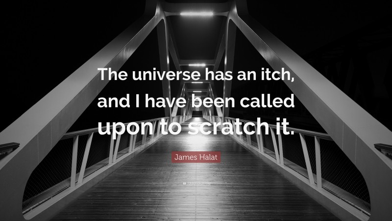 James Halat Quote: “The universe has an itch, and I have been called upon to scratch it.”