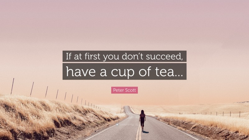 Peter Scott Quote: “If at first you don’t succeed, have a cup of tea...”