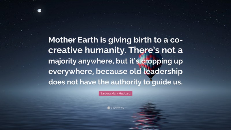 Barbara Marx Hubbard Quote: “Mother Earth is giving birth to a co-creative humanity. There’s not a majority anywhere, but it’s cropping up everywhere, because old leadership does not have the authority to guide us.”