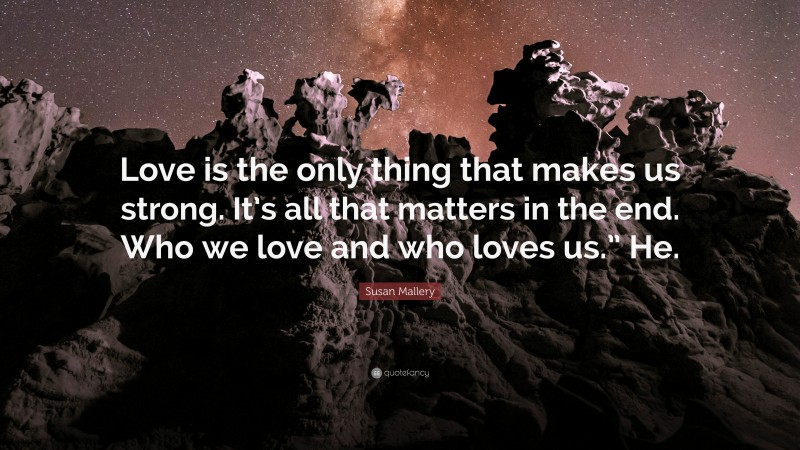 Susan Mallery Quote: “Love is the only thing that makes us strong. It’s all that matters in the end. Who we love and who loves us.” He.”
