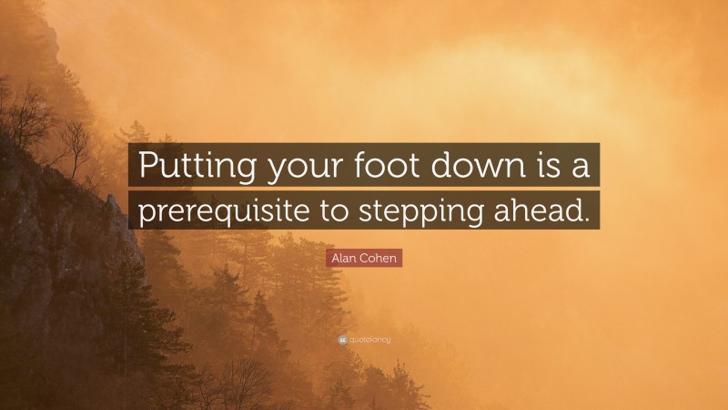 Alan Cohen Quote: “Putting your foot down is a prerequisite to stepping ahead.”