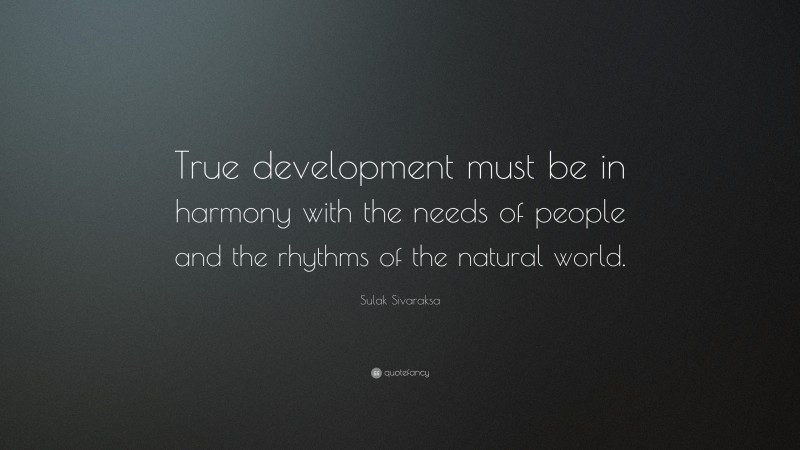 Sulak Sivaraksa Quote: “True development must be in harmony with the needs of people and the rhythms of the natural world.”