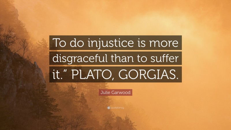 Julie Garwood Quote: “To do injustice is more disgraceful than to suffer it.” PLATO, GORGIAS.”