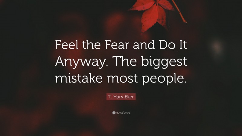 T. Harv Eker Quote: “Feel the Fear and Do It Anyway. The biggest mistake most people.”