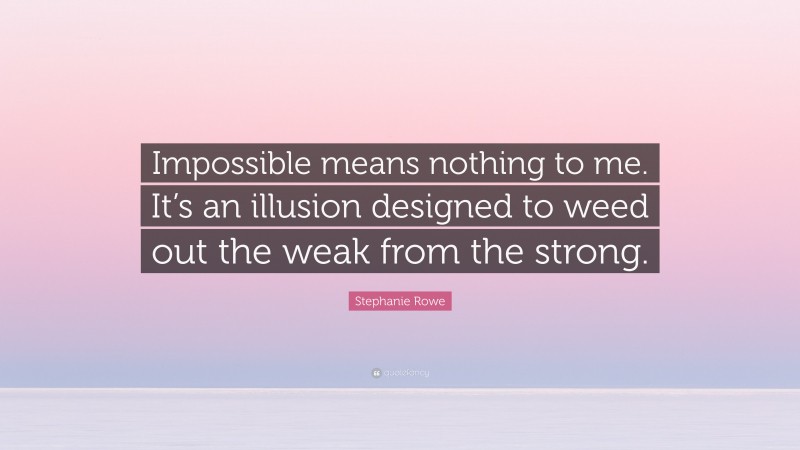 Stephanie Rowe Quote: “Impossible means nothing to me. It’s an illusion designed to weed out the weak from the strong.”