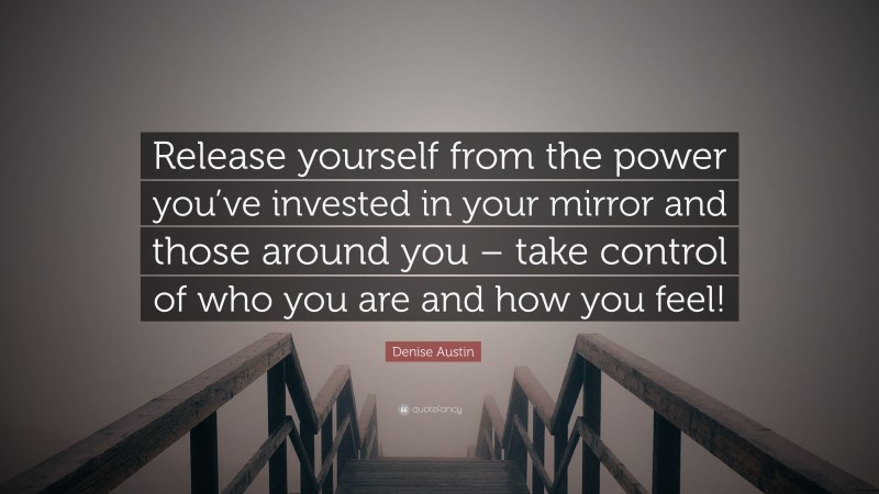 Denise Austin Quote: “Release yourself from the power you’ve invested in your mirror and those around you – take control of who you are and how you feel!”