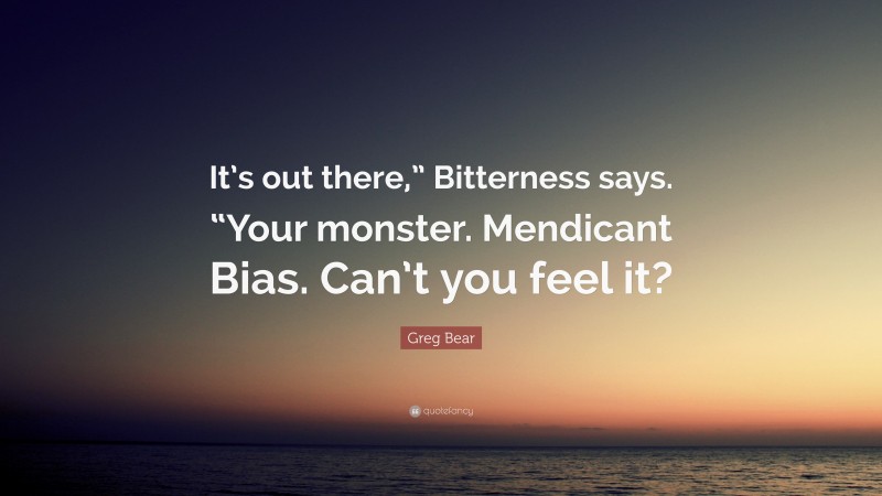 Greg Bear Quote: “It’s out there,” Bitterness says. “Your monster. Mendicant Bias. Can’t you feel it?”
