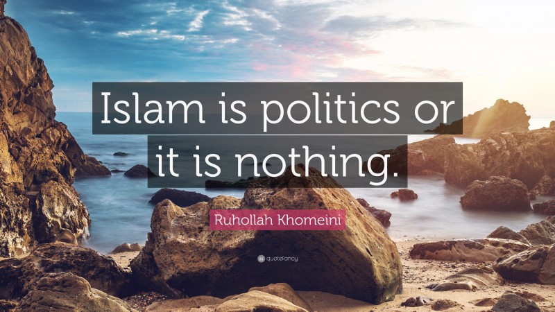 Ruhollah Khomeini Quote: “Islam is politics or it is nothing.”
