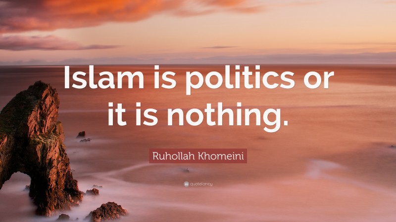 Ruhollah Khomeini Quote: “Islam is politics or it is nothing.”